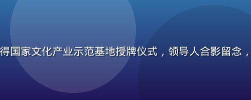 动漫同人获得国家文化产业示范基地授牌仪式，领导人合影留念，背景为展板