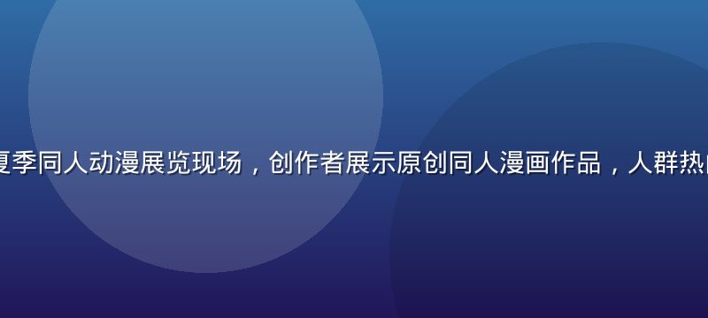2026年夏季同人动漫展览现场，创作者展示原创同人漫画作品，人群热闹，色彩鲜艳